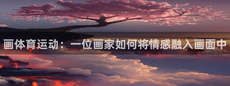 xc体育app官方网站：画体育运动：一位画家如何将情感融入画面中