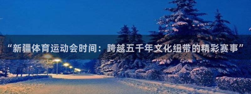 xc体育app官方网站：“新疆体育运动会时间：跨越五千年文化纽带的精彩赛事”