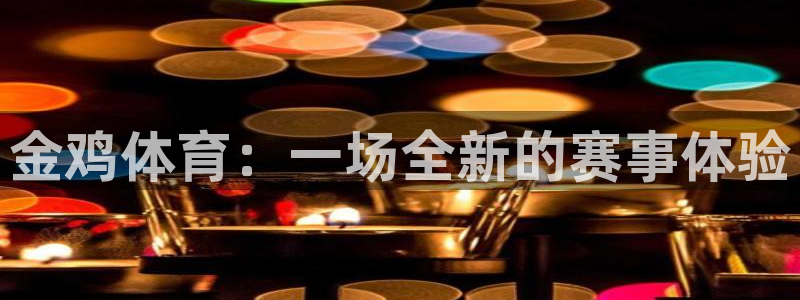 xc体育app官方网站：金鸡体育：一场全新的赛事体验