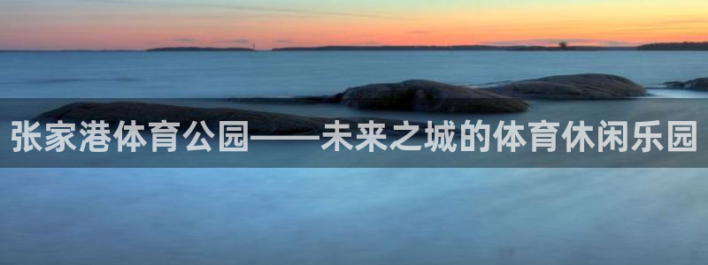 xc体育：张家港体育公园——未来之城的体育休闲乐园