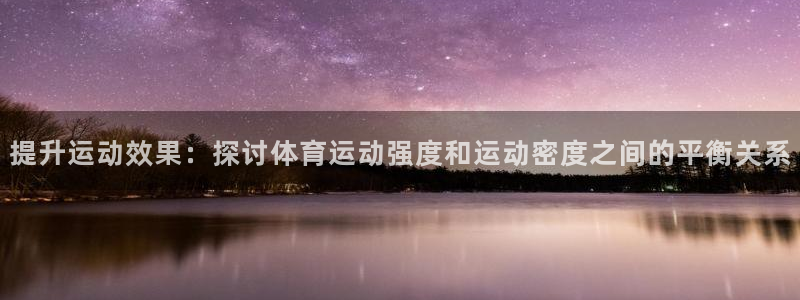xc体育：提升运动效果：探讨体育运动强度和运动密度之间的平衡关系